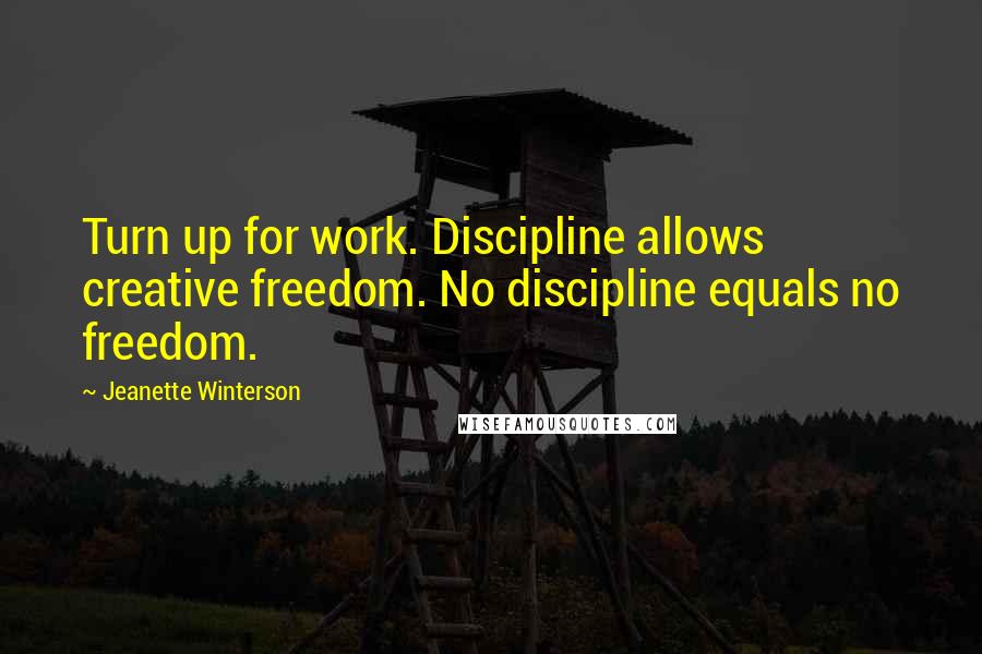 Jeanette Winterson Quotes: Turn up for work. Discipline allows creative freedom. No discipline equals no freedom.