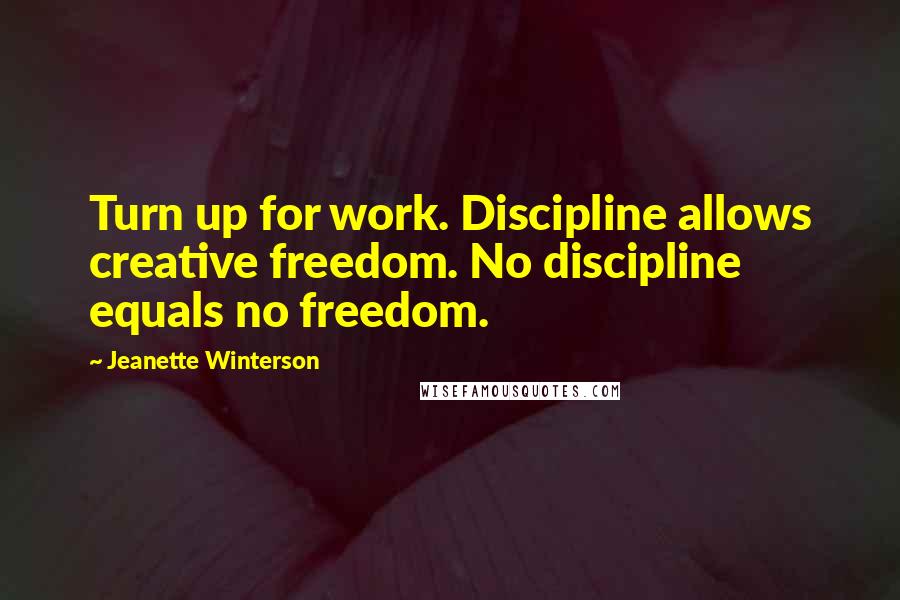 Jeanette Winterson Quotes: Turn up for work. Discipline allows creative freedom. No discipline equals no freedom.