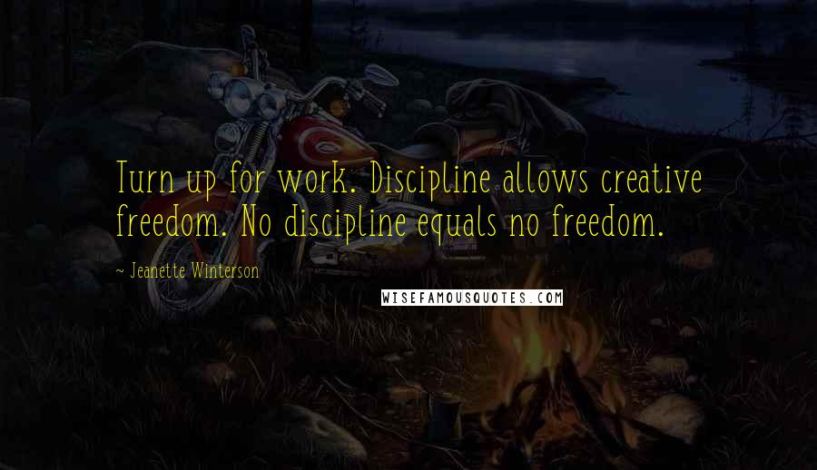 Jeanette Winterson Quotes: Turn up for work. Discipline allows creative freedom. No discipline equals no freedom.