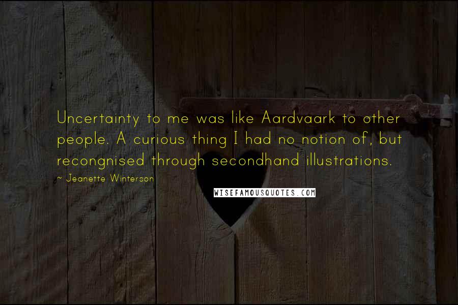 Jeanette Winterson Quotes: Uncertainty to me was like Aardvaark to other people. A curious thing I had no notion of, but recongnised through secondhand illustrations.