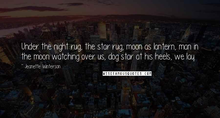 Jeanette Winterson Quotes: Under the night rug, the star rug, moon as lantern, man in the moon watching over us, dog star at his heels, we lay.