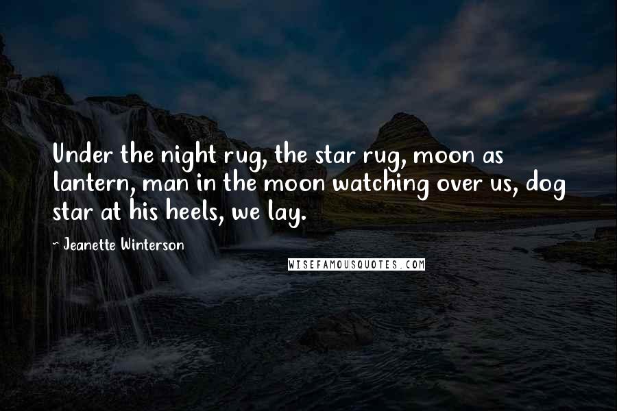 Jeanette Winterson Quotes: Under the night rug, the star rug, moon as lantern, man in the moon watching over us, dog star at his heels, we lay.