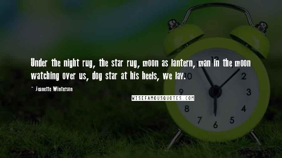 Jeanette Winterson Quotes: Under the night rug, the star rug, moon as lantern, man in the moon watching over us, dog star at his heels, we lay.