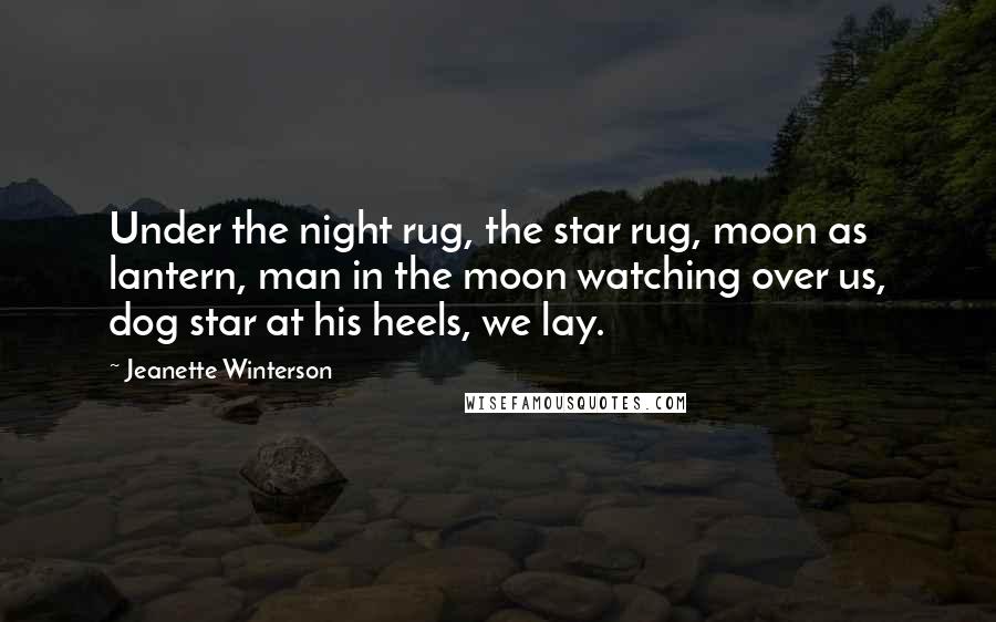 Jeanette Winterson Quotes: Under the night rug, the star rug, moon as lantern, man in the moon watching over us, dog star at his heels, we lay.