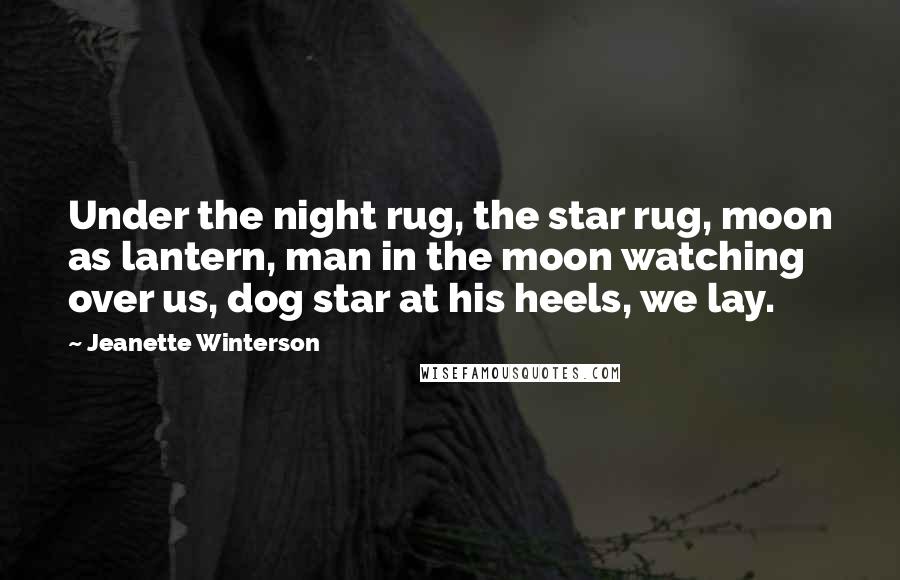 Jeanette Winterson Quotes: Under the night rug, the star rug, moon as lantern, man in the moon watching over us, dog star at his heels, we lay.