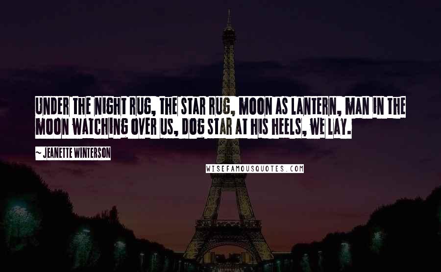 Jeanette Winterson Quotes: Under the night rug, the star rug, moon as lantern, man in the moon watching over us, dog star at his heels, we lay.