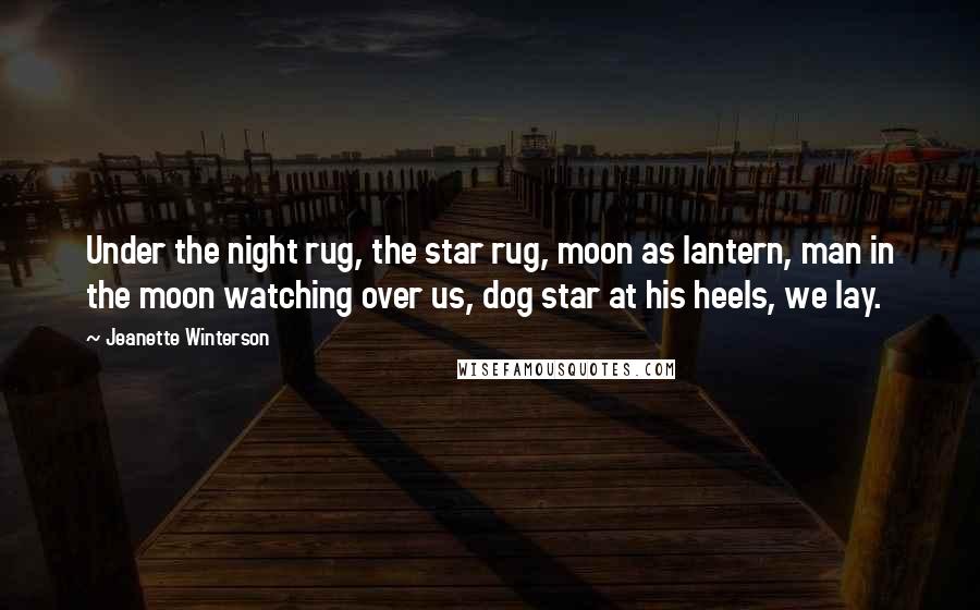 Jeanette Winterson Quotes: Under the night rug, the star rug, moon as lantern, man in the moon watching over us, dog star at his heels, we lay.
