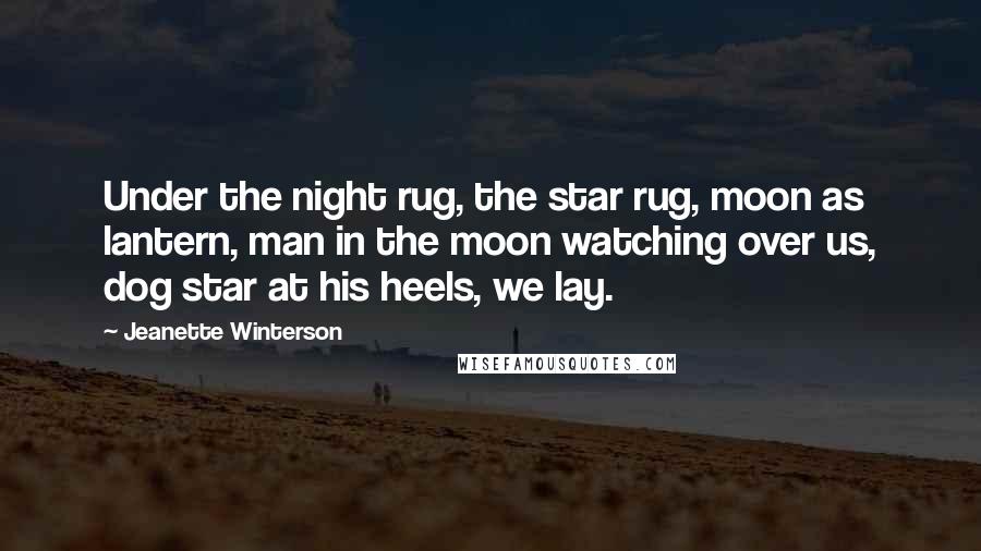 Jeanette Winterson Quotes: Under the night rug, the star rug, moon as lantern, man in the moon watching over us, dog star at his heels, we lay.