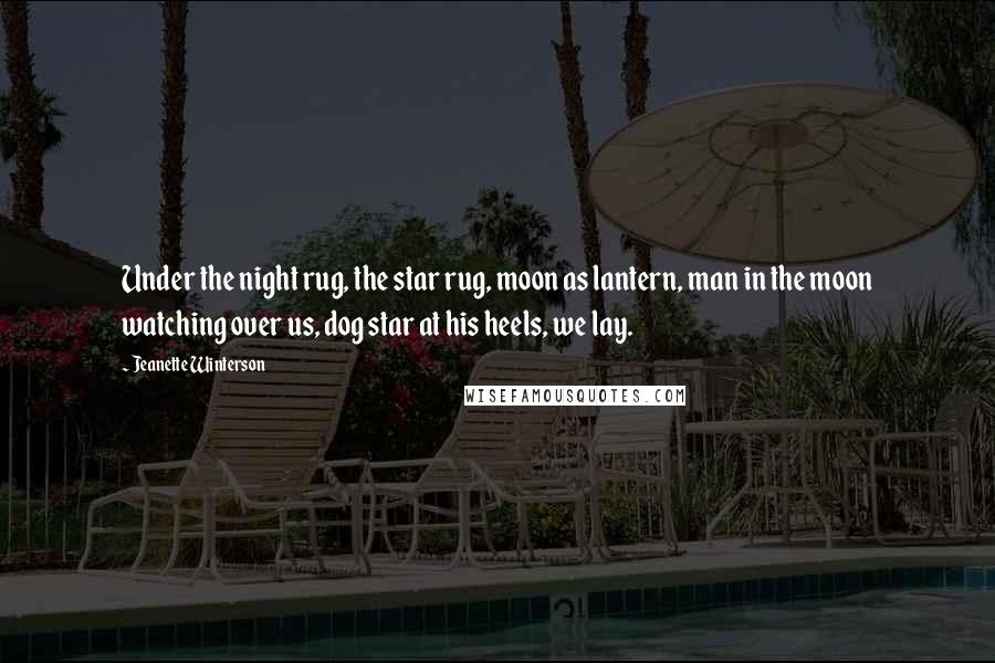 Jeanette Winterson Quotes: Under the night rug, the star rug, moon as lantern, man in the moon watching over us, dog star at his heels, we lay.
