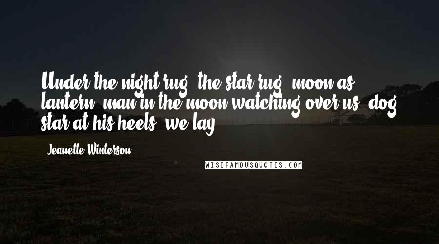 Jeanette Winterson Quotes: Under the night rug, the star rug, moon as lantern, man in the moon watching over us, dog star at his heels, we lay.