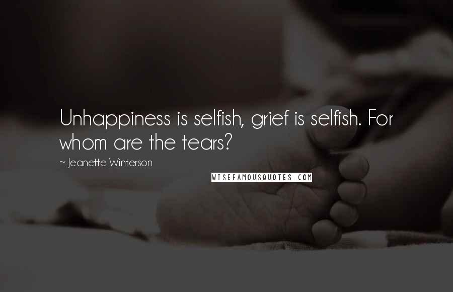 Jeanette Winterson Quotes: Unhappiness is selfish, grief is selfish. For whom are the tears?