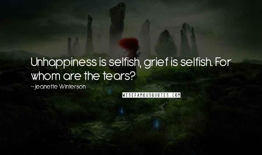 Jeanette Winterson Quotes: Unhappiness is selfish, grief is selfish. For whom are the tears?