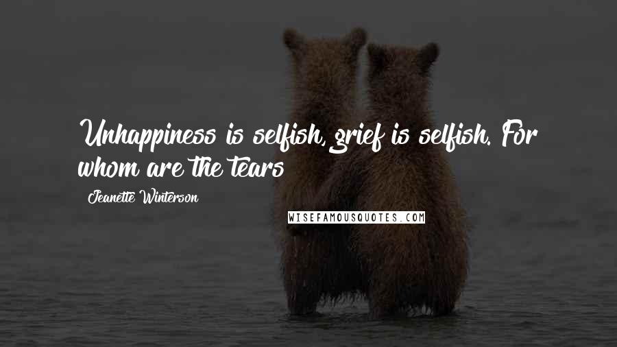 Jeanette Winterson Quotes: Unhappiness is selfish, grief is selfish. For whom are the tears?