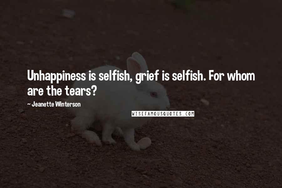 Jeanette Winterson Quotes: Unhappiness is selfish, grief is selfish. For whom are the tears?