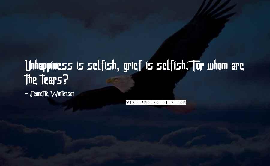 Jeanette Winterson Quotes: Unhappiness is selfish, grief is selfish. For whom are the tears?