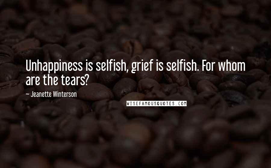 Jeanette Winterson Quotes: Unhappiness is selfish, grief is selfish. For whom are the tears?