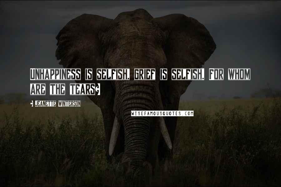 Jeanette Winterson Quotes: Unhappiness is selfish, grief is selfish. For whom are the tears?