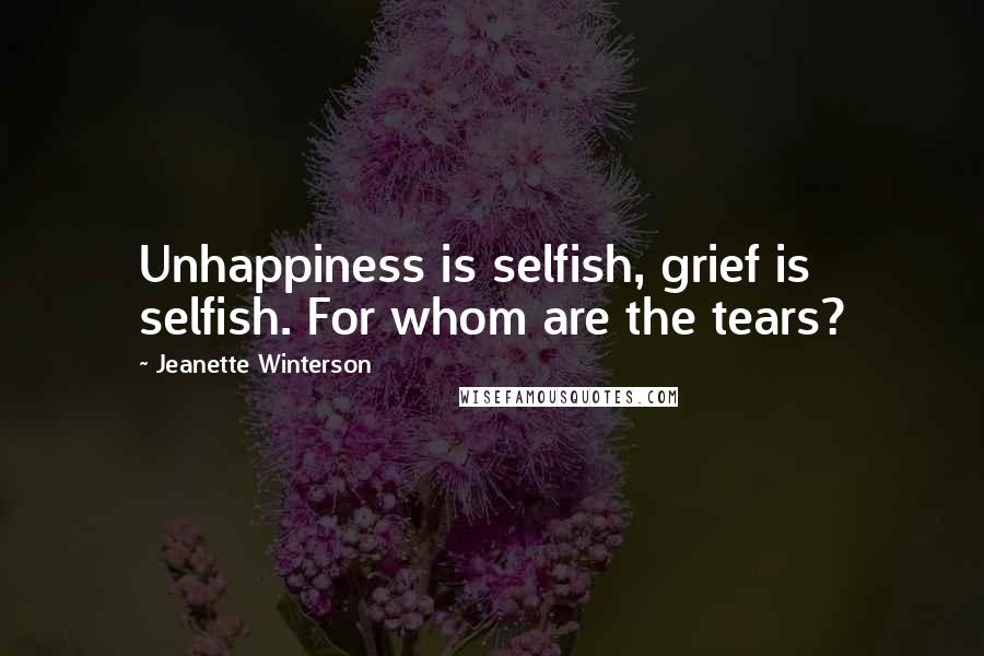 Jeanette Winterson Quotes: Unhappiness is selfish, grief is selfish. For whom are the tears?