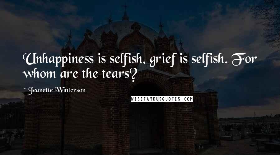 Jeanette Winterson Quotes: Unhappiness is selfish, grief is selfish. For whom are the tears?