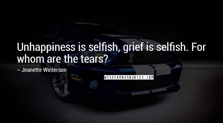Jeanette Winterson Quotes: Unhappiness is selfish, grief is selfish. For whom are the tears?