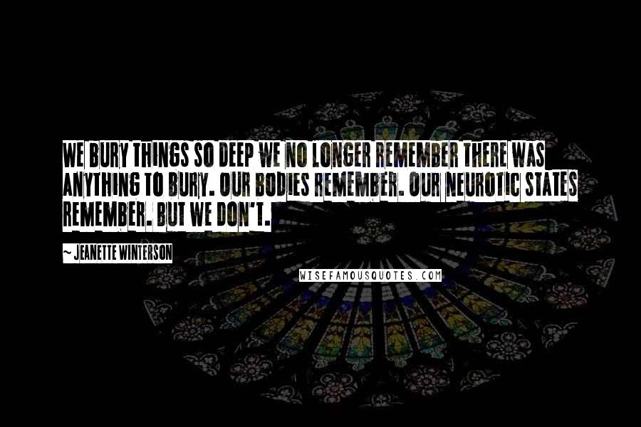 Jeanette Winterson Quotes: We bury things so deep we no longer remember there was anything to bury. Our bodies remember. Our neurotic states remember. But we don't.