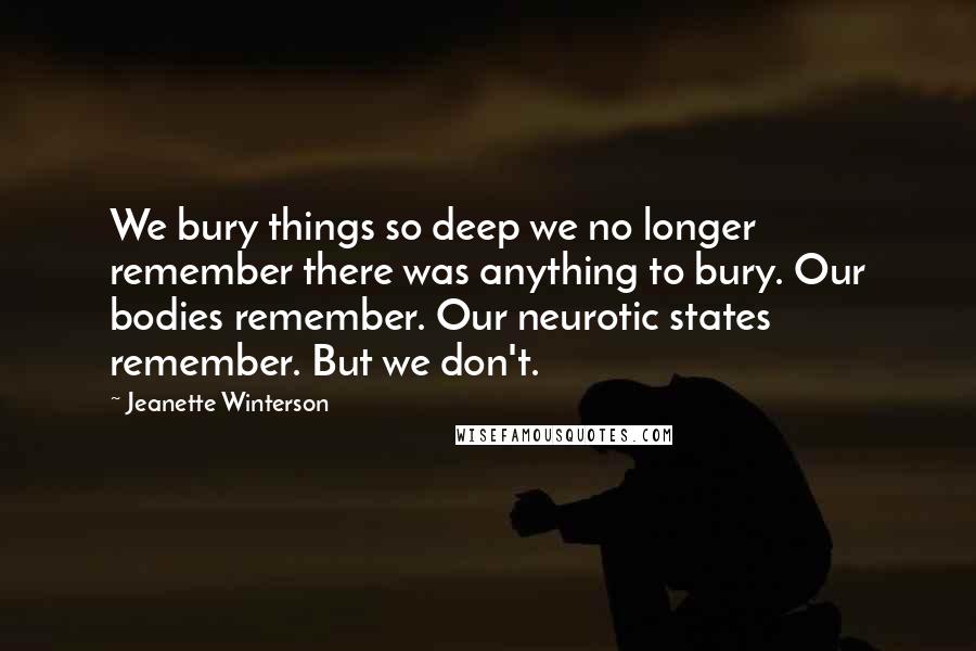Jeanette Winterson Quotes: We bury things so deep we no longer remember there was anything to bury. Our bodies remember. Our neurotic states remember. But we don't.