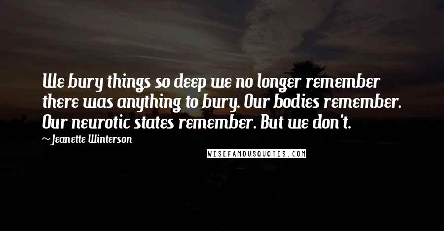 Jeanette Winterson Quotes: We bury things so deep we no longer remember there was anything to bury. Our bodies remember. Our neurotic states remember. But we don't.