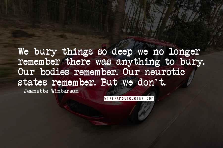 Jeanette Winterson Quotes: We bury things so deep we no longer remember there was anything to bury. Our bodies remember. Our neurotic states remember. But we don't.