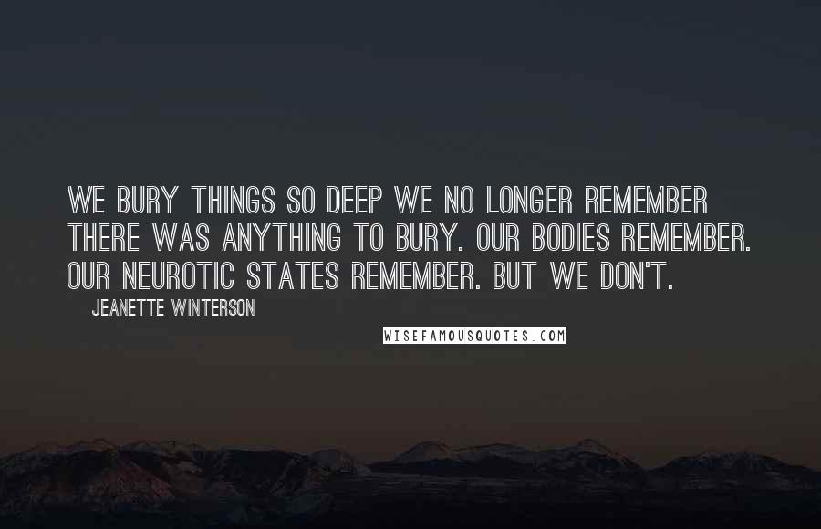 Jeanette Winterson Quotes: We bury things so deep we no longer remember there was anything to bury. Our bodies remember. Our neurotic states remember. But we don't.