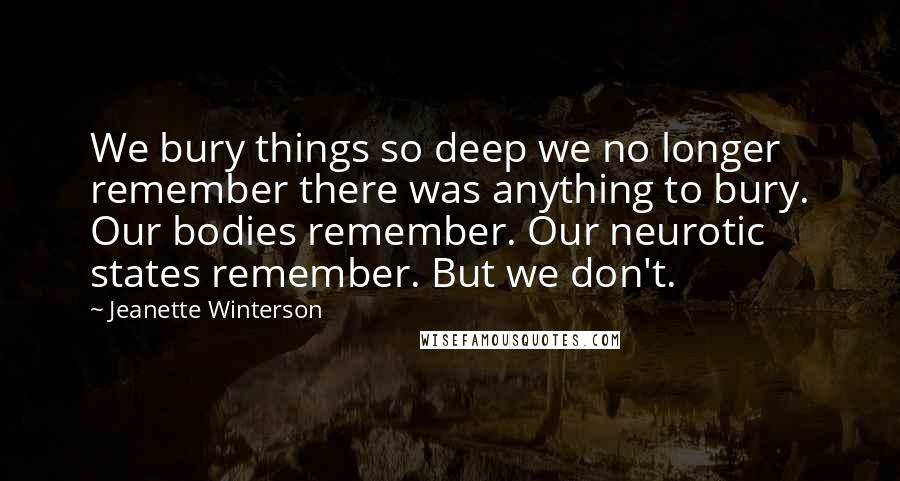 Jeanette Winterson Quotes: We bury things so deep we no longer remember there was anything to bury. Our bodies remember. Our neurotic states remember. But we don't.