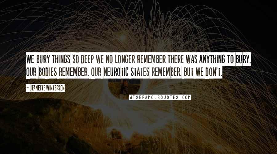 Jeanette Winterson Quotes: We bury things so deep we no longer remember there was anything to bury. Our bodies remember. Our neurotic states remember. But we don't.