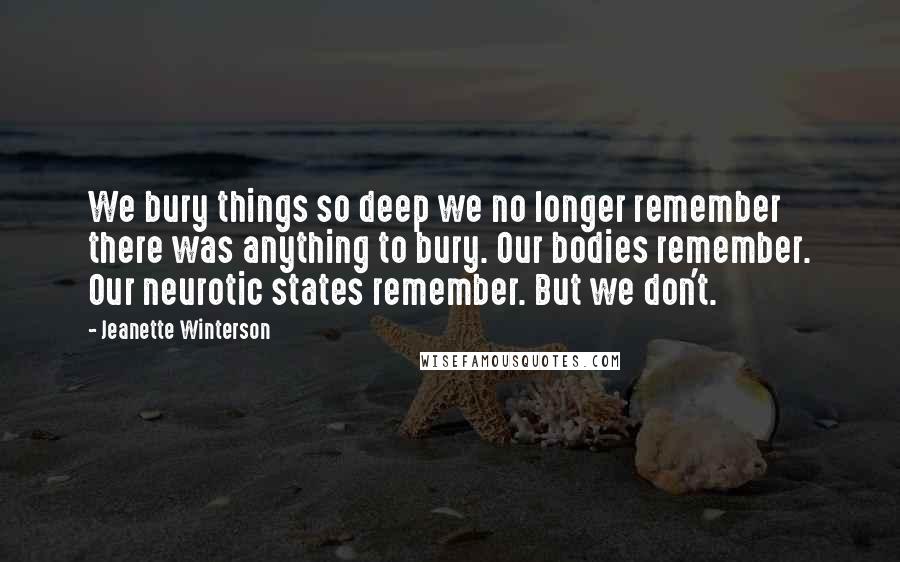Jeanette Winterson Quotes: We bury things so deep we no longer remember there was anything to bury. Our bodies remember. Our neurotic states remember. But we don't.