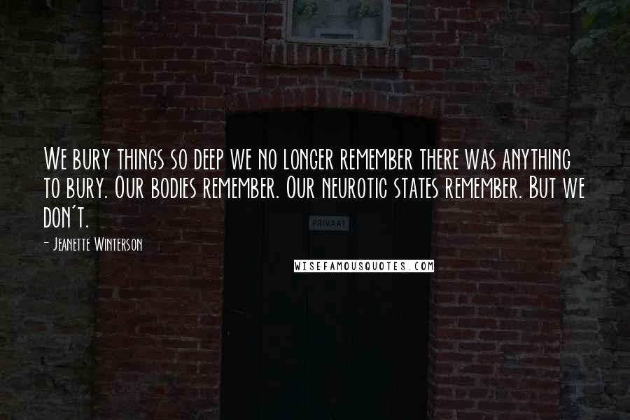 Jeanette Winterson Quotes: We bury things so deep we no longer remember there was anything to bury. Our bodies remember. Our neurotic states remember. But we don't.