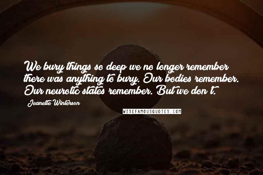 Jeanette Winterson Quotes: We bury things so deep we no longer remember there was anything to bury. Our bodies remember. Our neurotic states remember. But we don't.