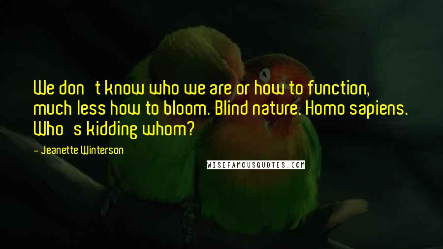 Jeanette Winterson Quotes: We don't know who we are or how to function, much less how to bloom. Blind nature. Homo sapiens. Who's kidding whom?