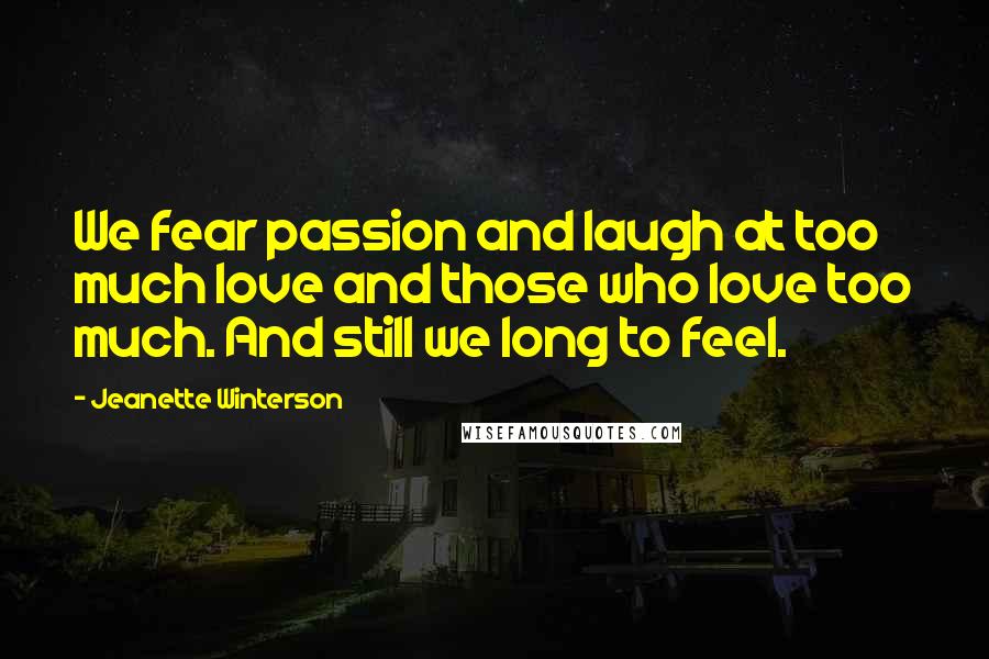 Jeanette Winterson Quotes: We fear passion and laugh at too much love and those who love too much. And still we long to feel.