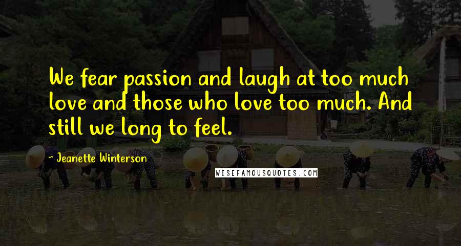 Jeanette Winterson Quotes: We fear passion and laugh at too much love and those who love too much. And still we long to feel.