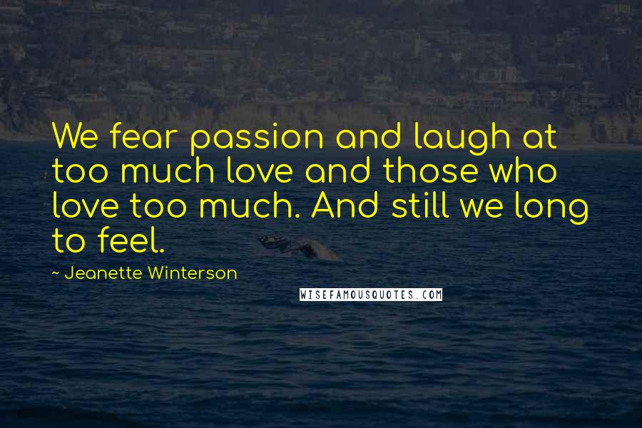 Jeanette Winterson Quotes: We fear passion and laugh at too much love and those who love too much. And still we long to feel.