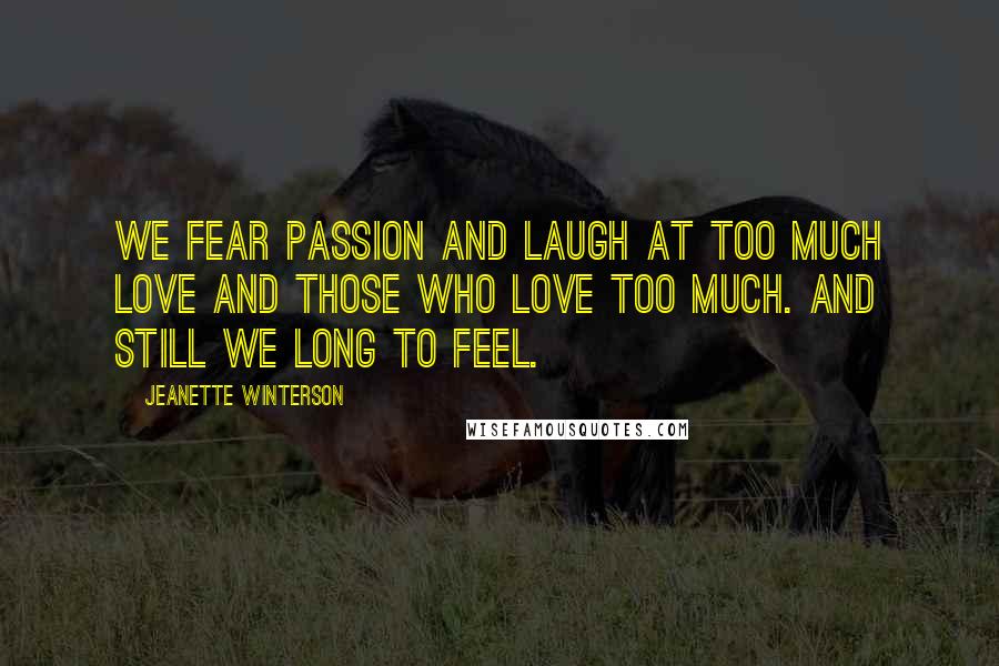 Jeanette Winterson Quotes: We fear passion and laugh at too much love and those who love too much. And still we long to feel.