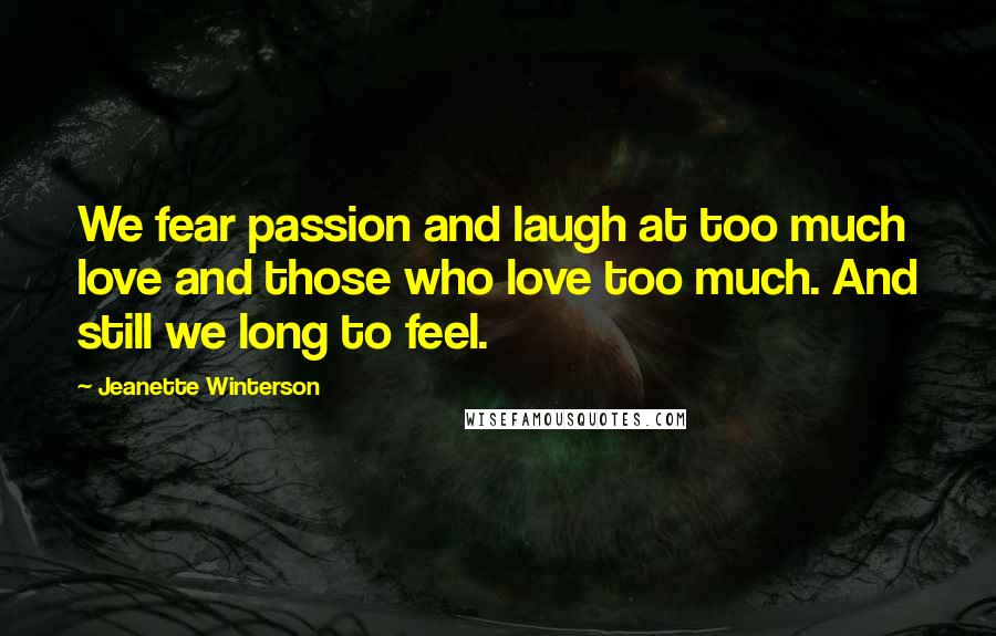 Jeanette Winterson Quotes: We fear passion and laugh at too much love and those who love too much. And still we long to feel.