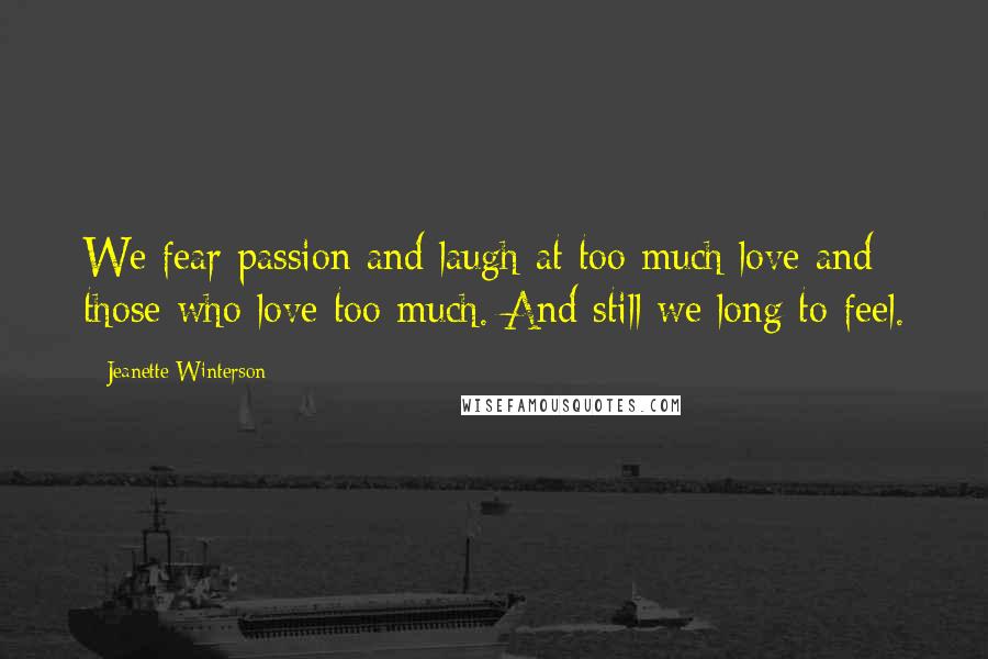 Jeanette Winterson Quotes: We fear passion and laugh at too much love and those who love too much. And still we long to feel.