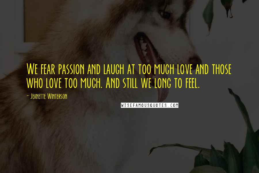 Jeanette Winterson Quotes: We fear passion and laugh at too much love and those who love too much. And still we long to feel.