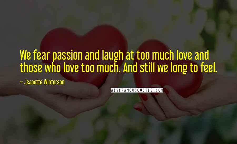 Jeanette Winterson Quotes: We fear passion and laugh at too much love and those who love too much. And still we long to feel.