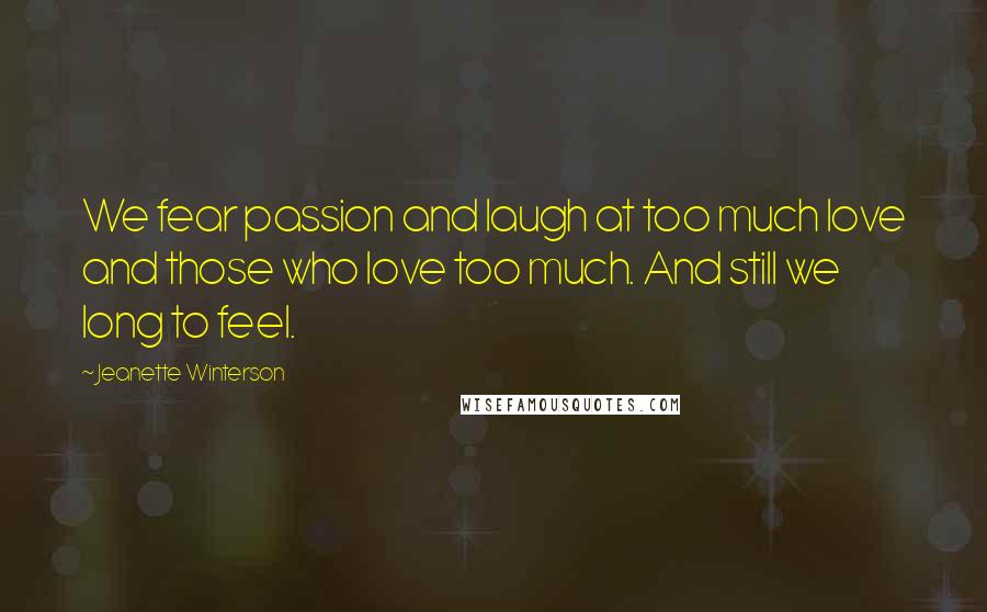 Jeanette Winterson Quotes: We fear passion and laugh at too much love and those who love too much. And still we long to feel.