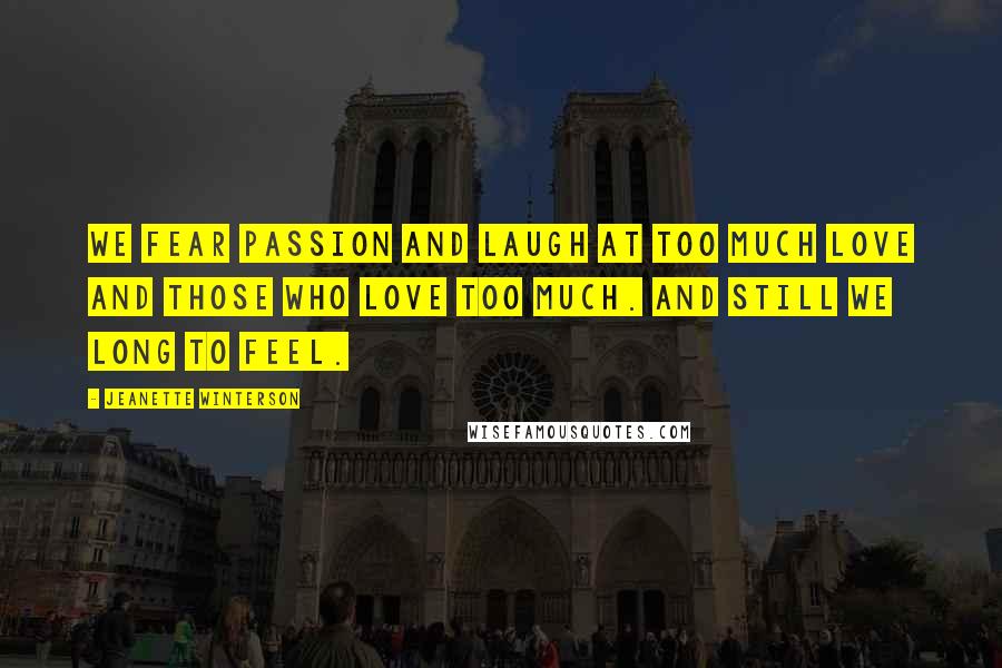 Jeanette Winterson Quotes: We fear passion and laugh at too much love and those who love too much. And still we long to feel.