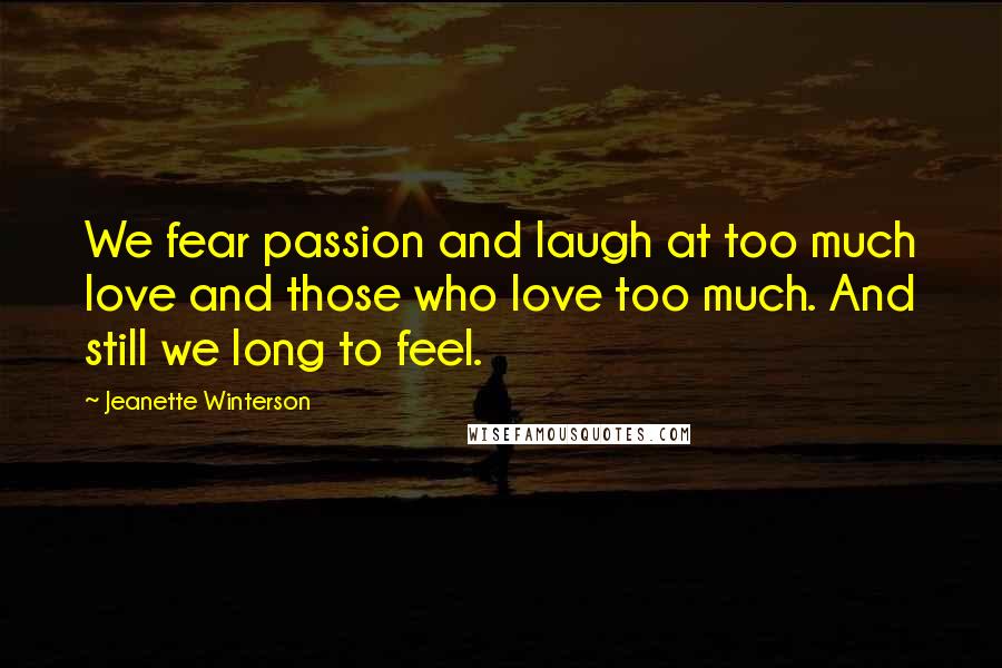 Jeanette Winterson Quotes: We fear passion and laugh at too much love and those who love too much. And still we long to feel.