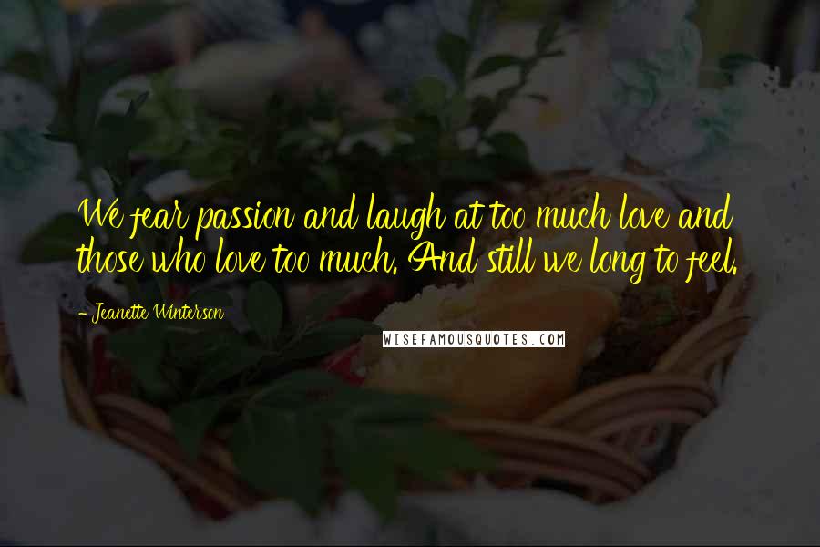 Jeanette Winterson Quotes: We fear passion and laugh at too much love and those who love too much. And still we long to feel.