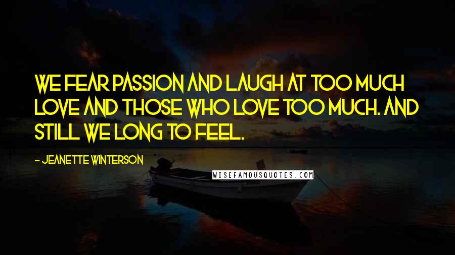 Jeanette Winterson Quotes: We fear passion and laugh at too much love and those who love too much. And still we long to feel.