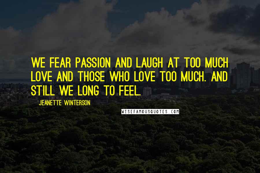 Jeanette Winterson Quotes: We fear passion and laugh at too much love and those who love too much. And still we long to feel.