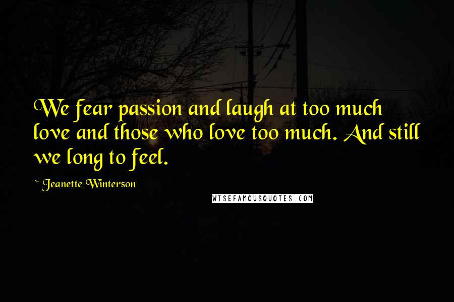 Jeanette Winterson Quotes: We fear passion and laugh at too much love and those who love too much. And still we long to feel.